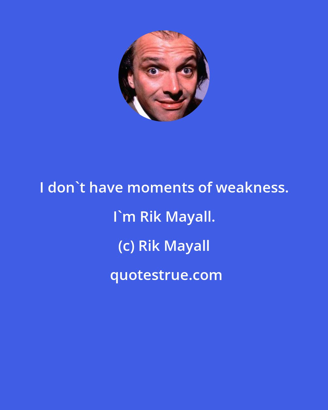 Rik Mayall: I don't have moments of weakness. I'm Rik Mayall.