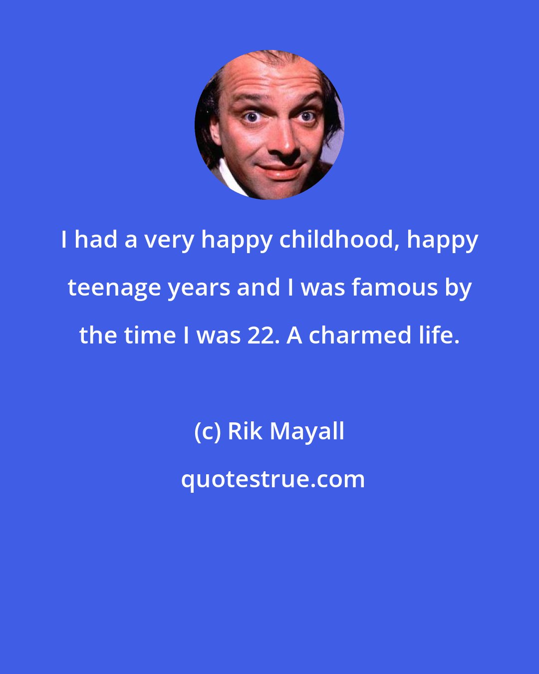 Rik Mayall: I had a very happy childhood, happy teenage years and I was famous by the time I was 22. A charmed life.