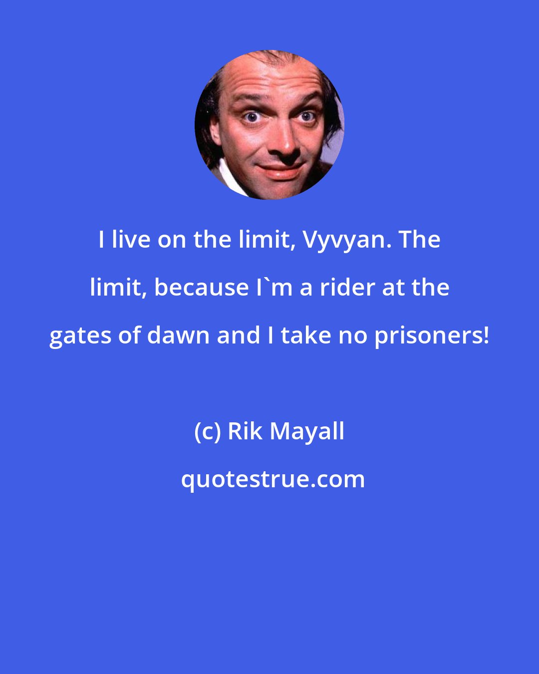 Rik Mayall: I live on the limit, Vyvyan. The limit, because I'm a rider at the gates of dawn and I take no prisoners!