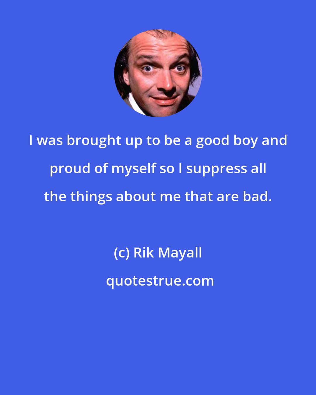 Rik Mayall: I was brought up to be a good boy and proud of myself so I suppress all the things about me that are bad.