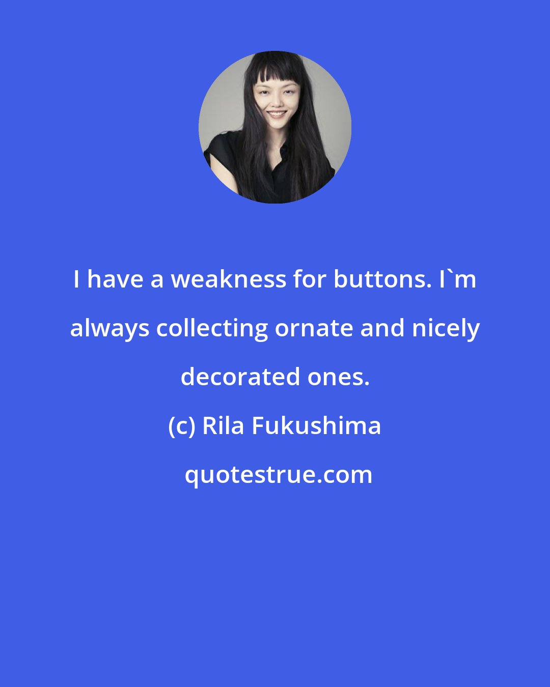 Rila Fukushima: I have a weakness for buttons. I'm always collecting ornate and nicely decorated ones.