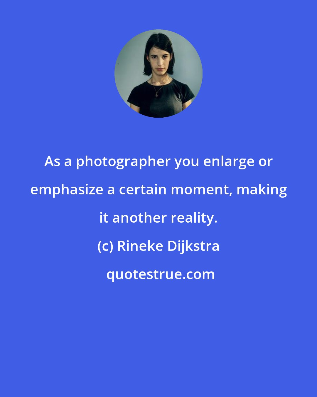 Rineke Dijkstra: As a photographer you enlarge or emphasize a certain moment, making it another reality.