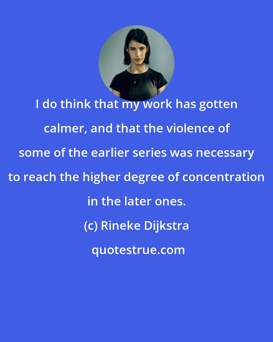 Rineke Dijkstra: I do think that my work has gotten calmer, and that the violence of some of the earlier series was necessary to reach the higher degree of concentration in the later ones.