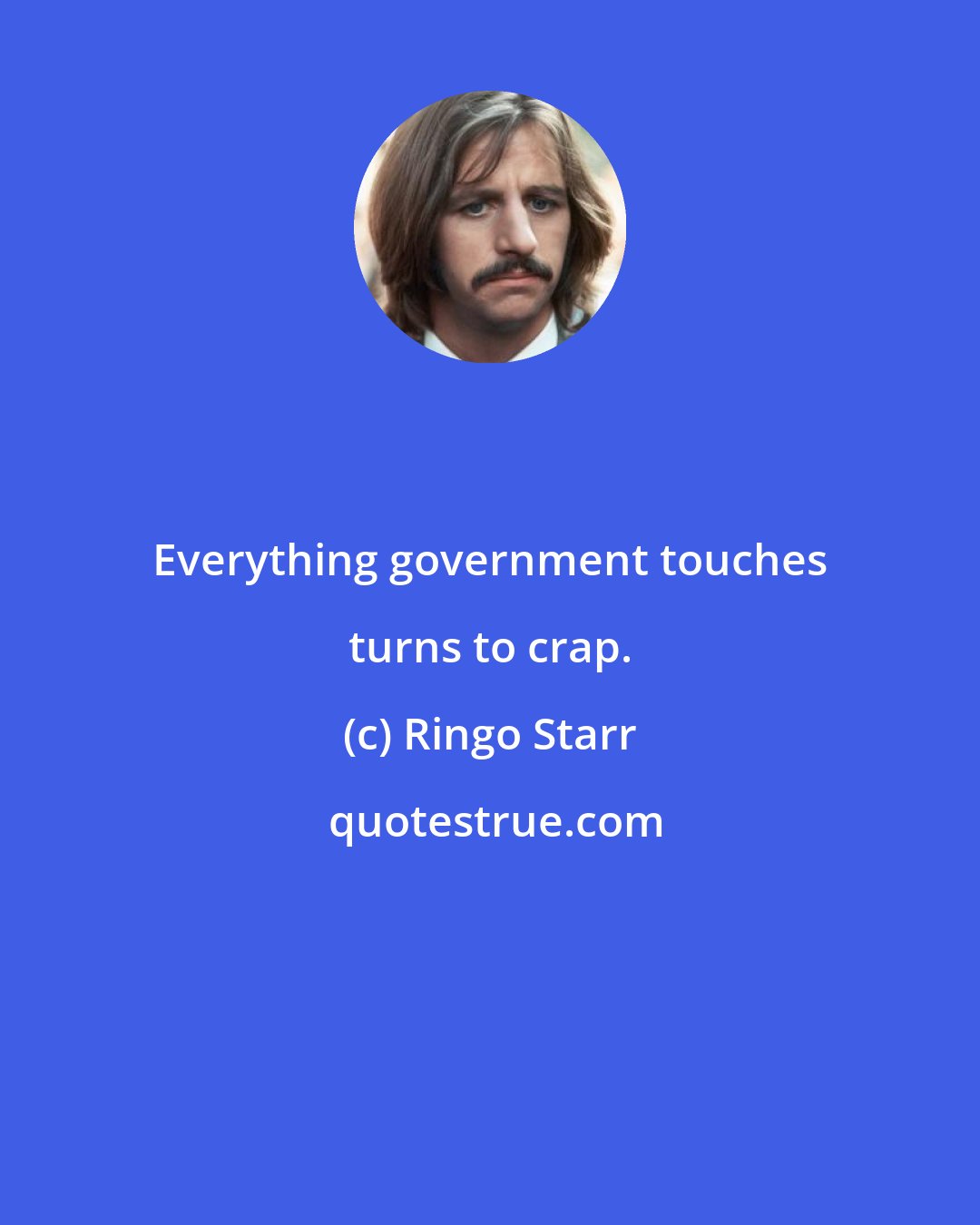 Ringo Starr: Everything government touches turns to crap.