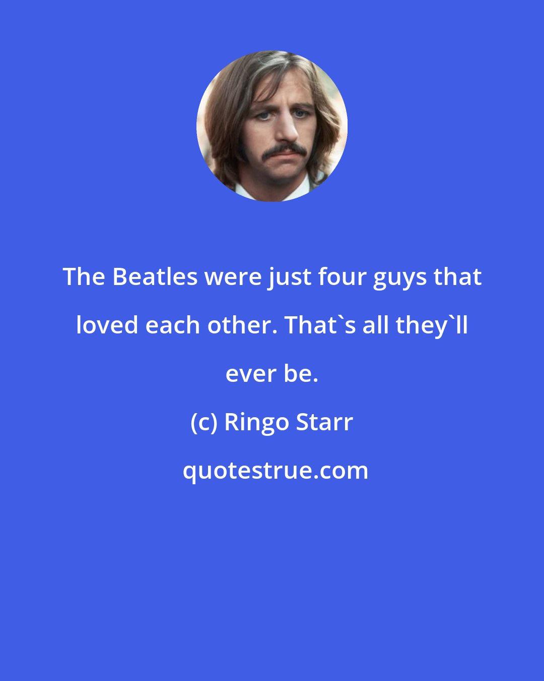 Ringo Starr: The Beatles were just four guys that loved each other. That's all they'll ever be.