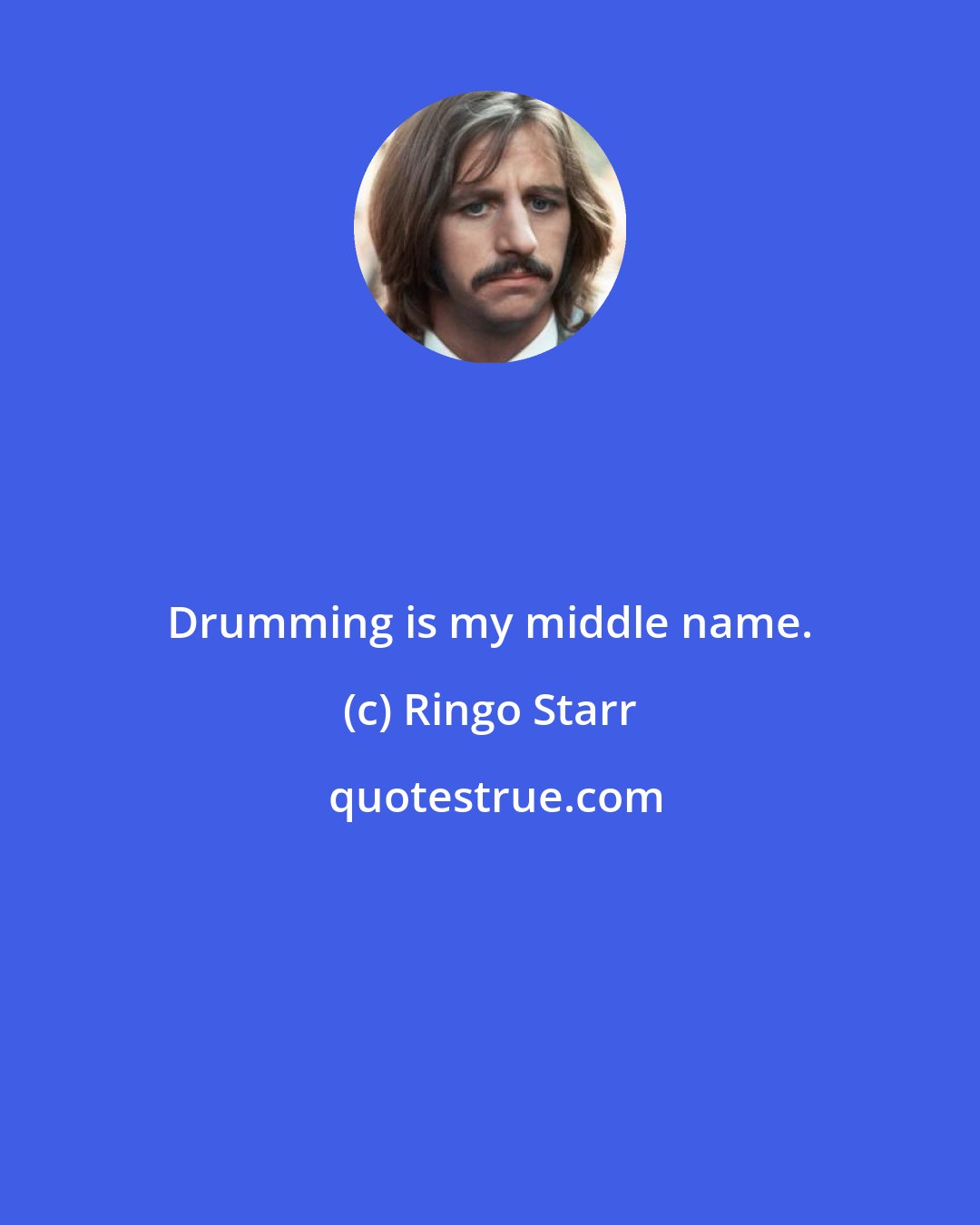 Ringo Starr: Drumming is my middle name.