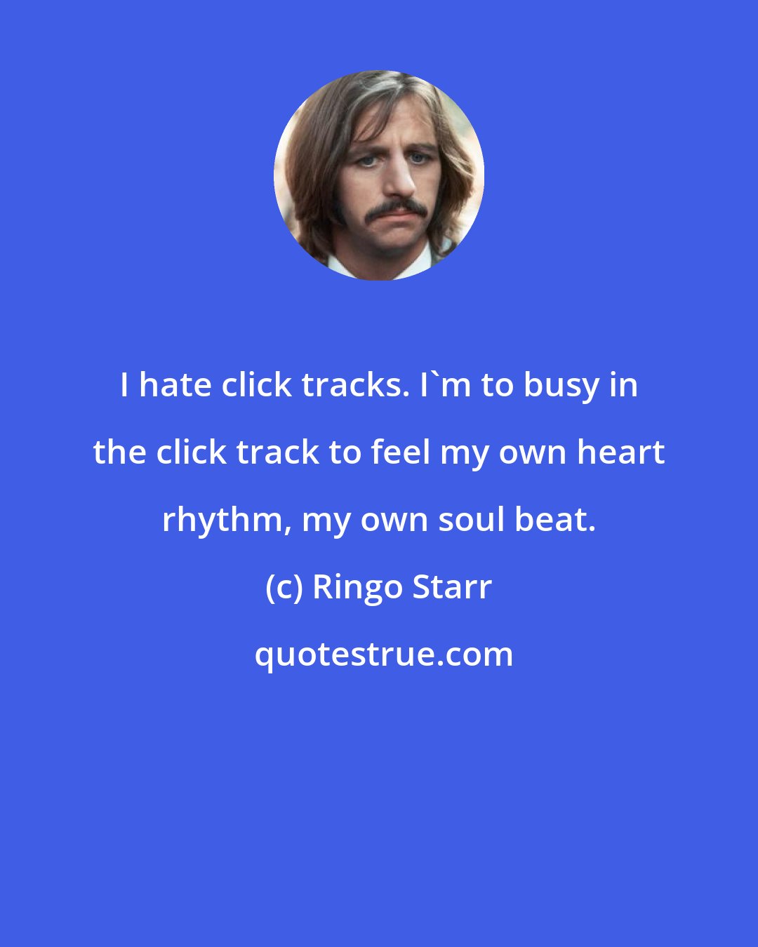 Ringo Starr: I hate click tracks. I'm to busy in the click track to feel my own heart rhythm, my own soul beat.