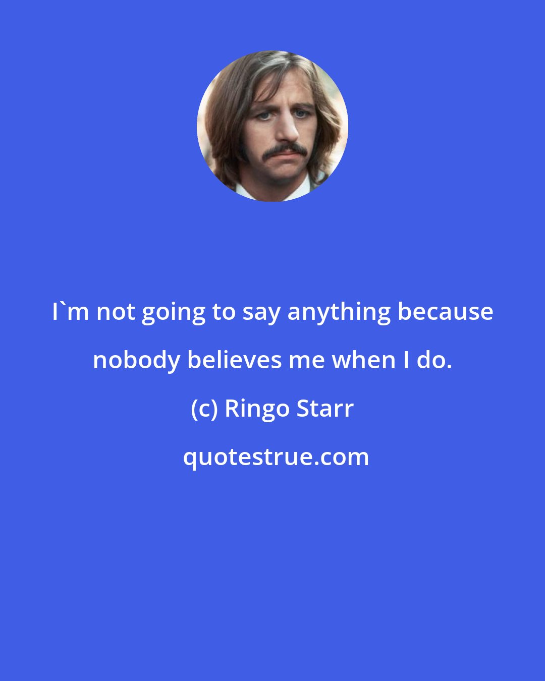 Ringo Starr: I'm not going to say anything because nobody believes me when I do.