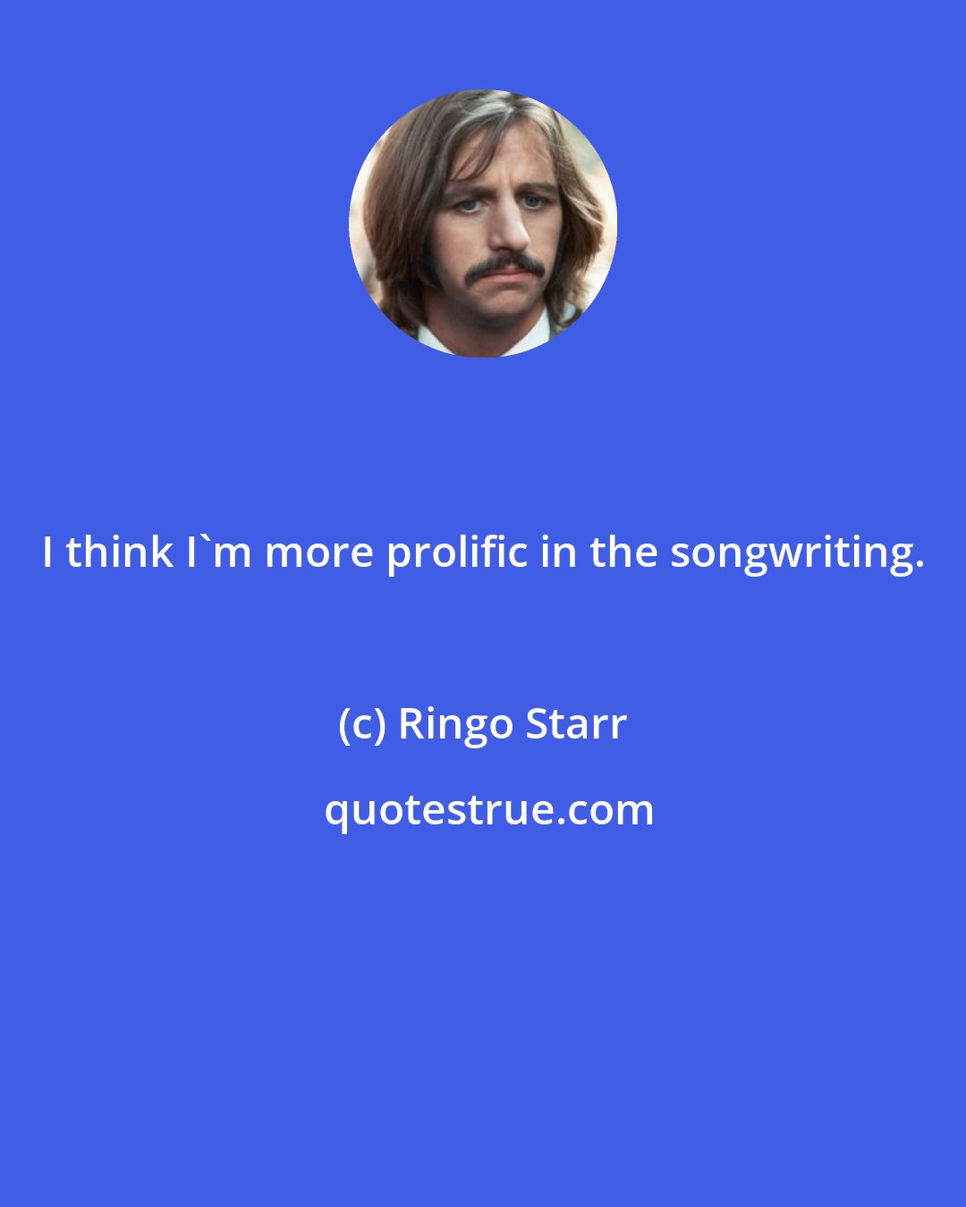 Ringo Starr: I think I'm more prolific in the songwriting.