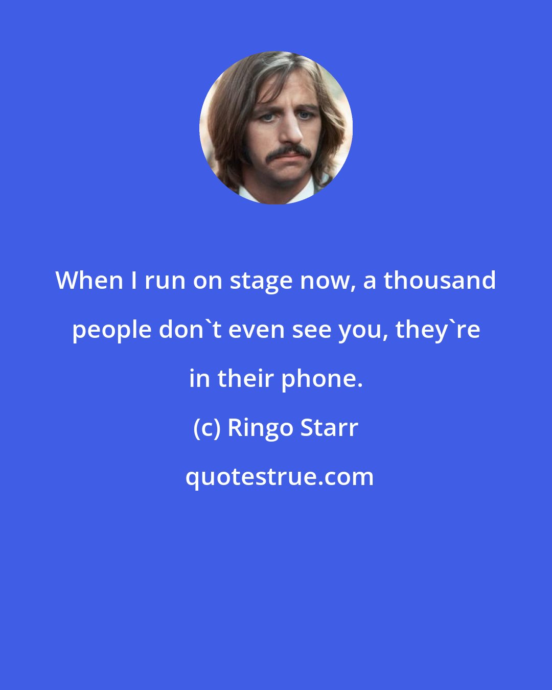 Ringo Starr: When I run on stage now, a thousand people don't even see you, they're in their phone.