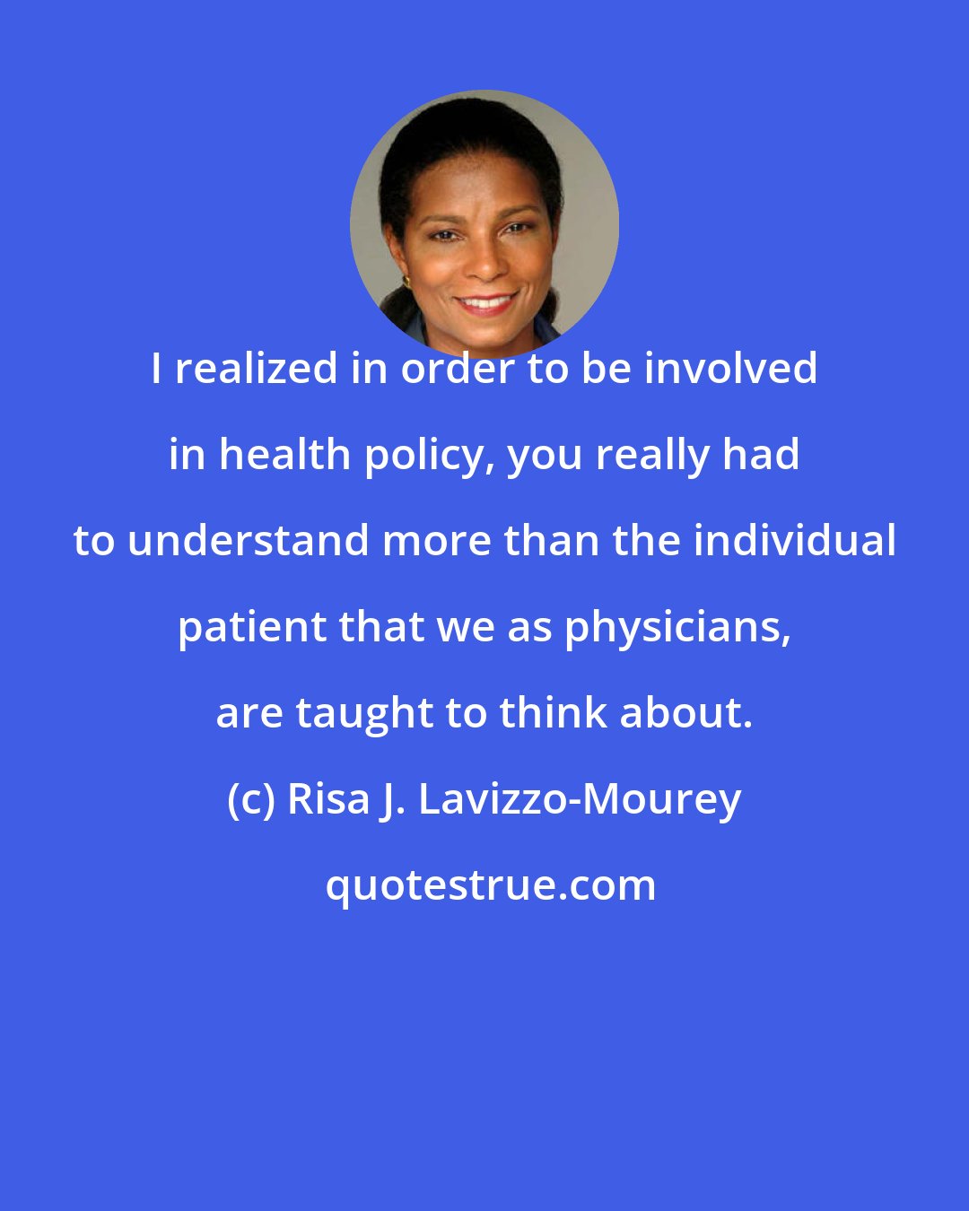 Risa J. Lavizzo-Mourey: I realized in order to be involved in health policy, you really had to understand more than the individual patient that we as physicians, are taught to think about.