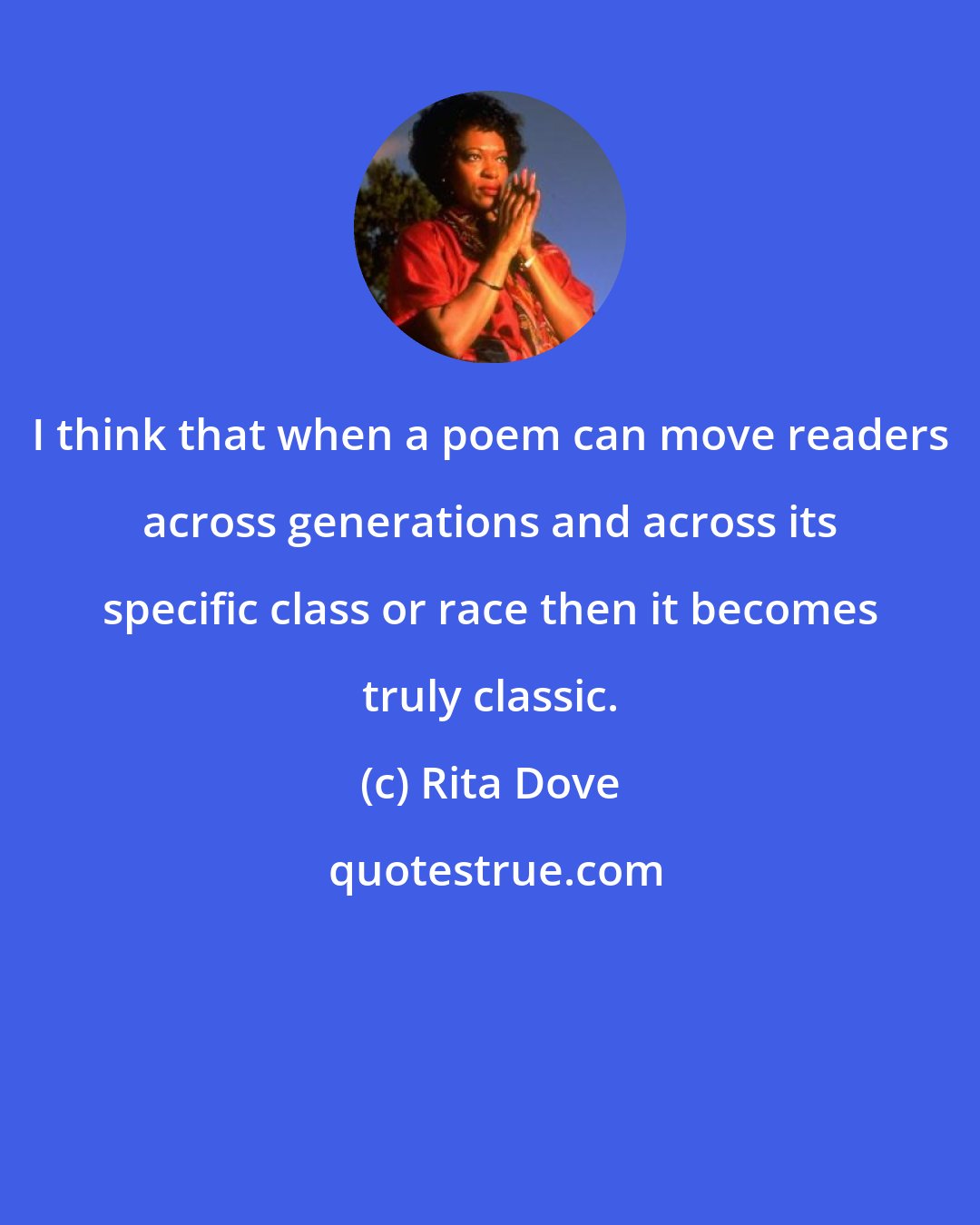 Rita Dove: I think that when a poem can move readers across generations and across its specific class or race then it becomes truly classic.