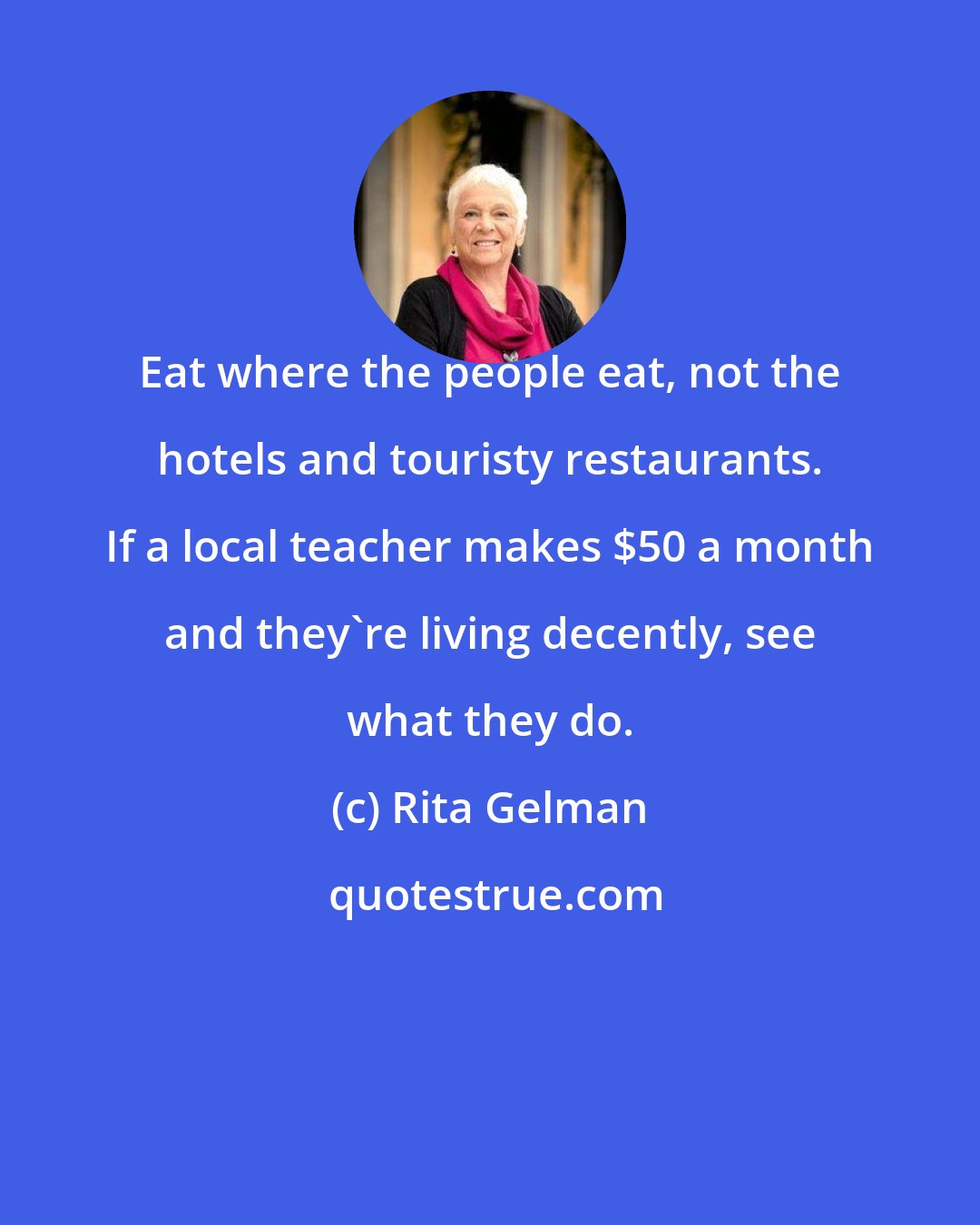 Rita Gelman: Eat where the people eat, not the hotels and touristy restaurants. If a local teacher makes $50 a month and they're living decently, see what they do.