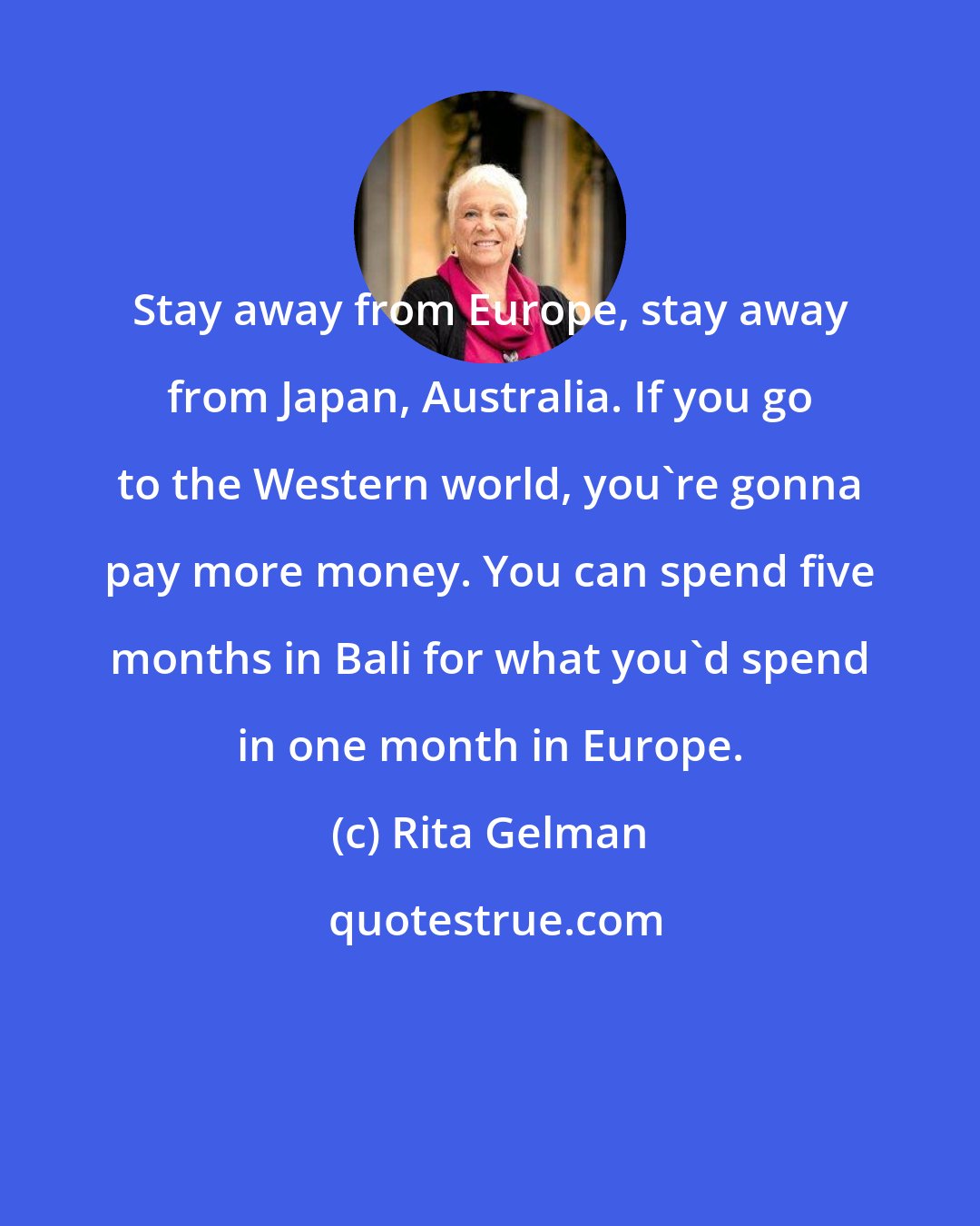 Rita Gelman: Stay away from Europe, stay away from Japan, Australia. If you go to the Western world, you're gonna pay more money. You can spend five months in Bali for what you'd spend in one month in Europe.