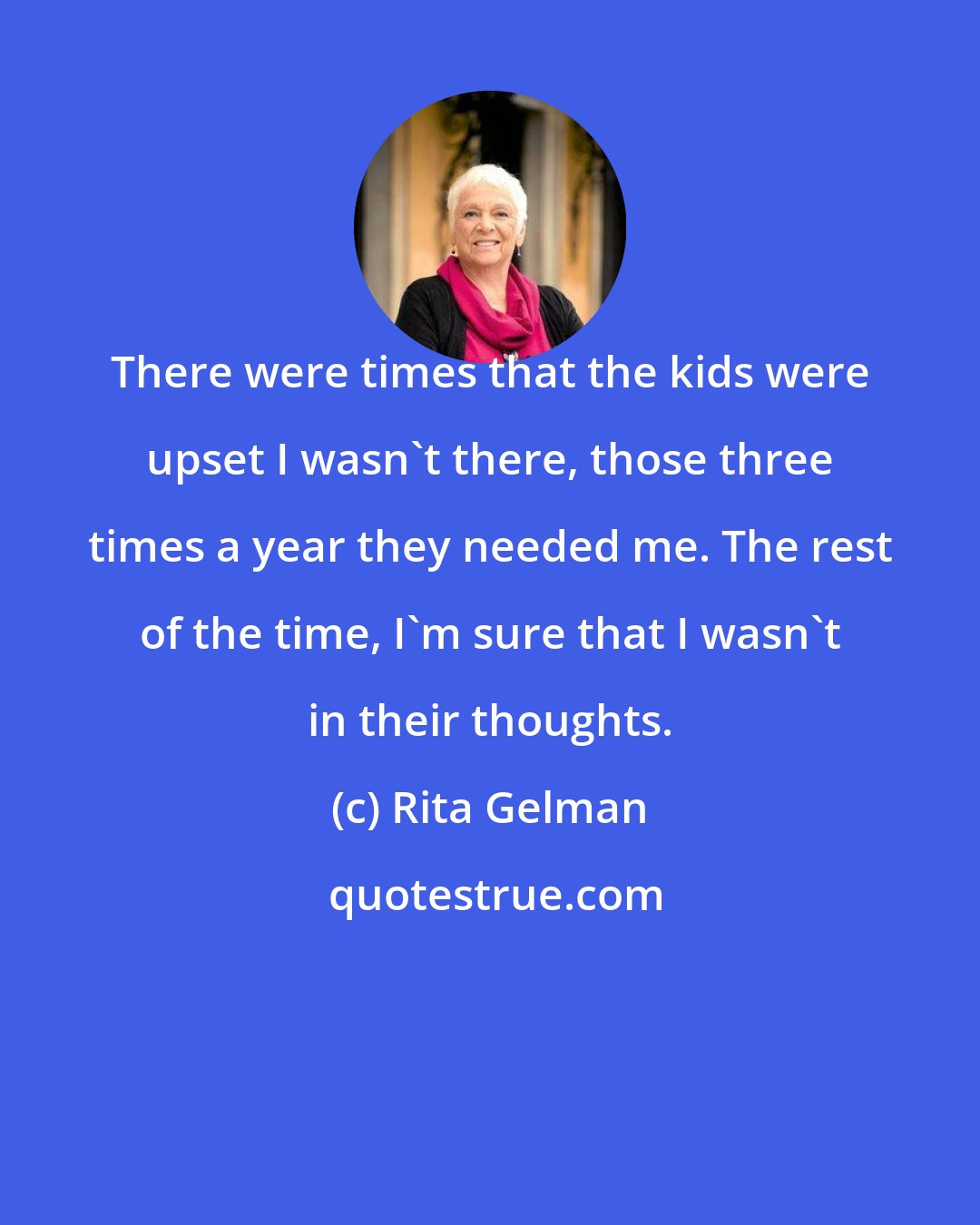 Rita Gelman: There were times that the kids were upset I wasn't there, those three times a year they needed me. The rest of the time, I'm sure that I wasn't in their thoughts.