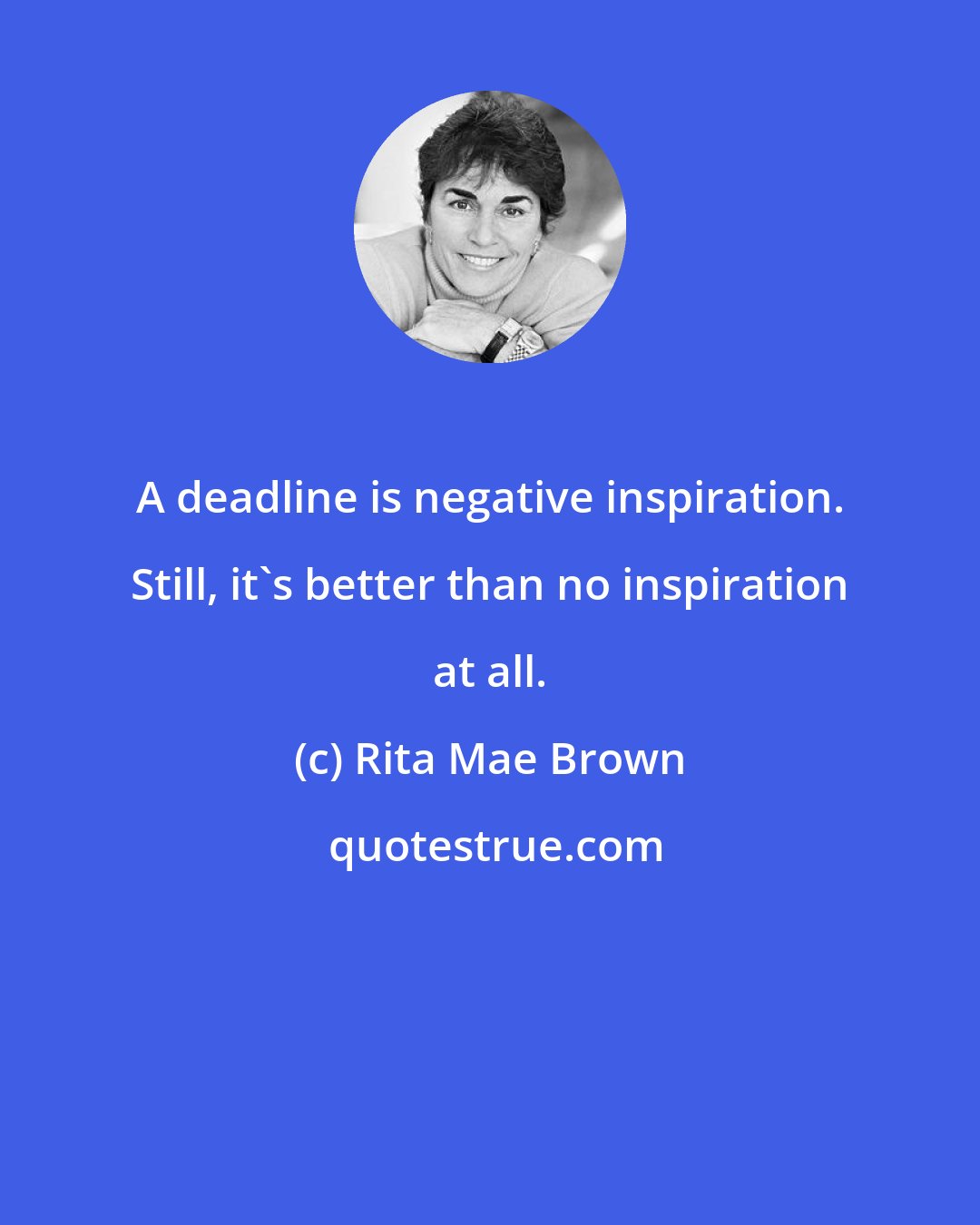 Rita Mae Brown: A deadline is negative inspiration. Still, it's better than no inspiration at all.