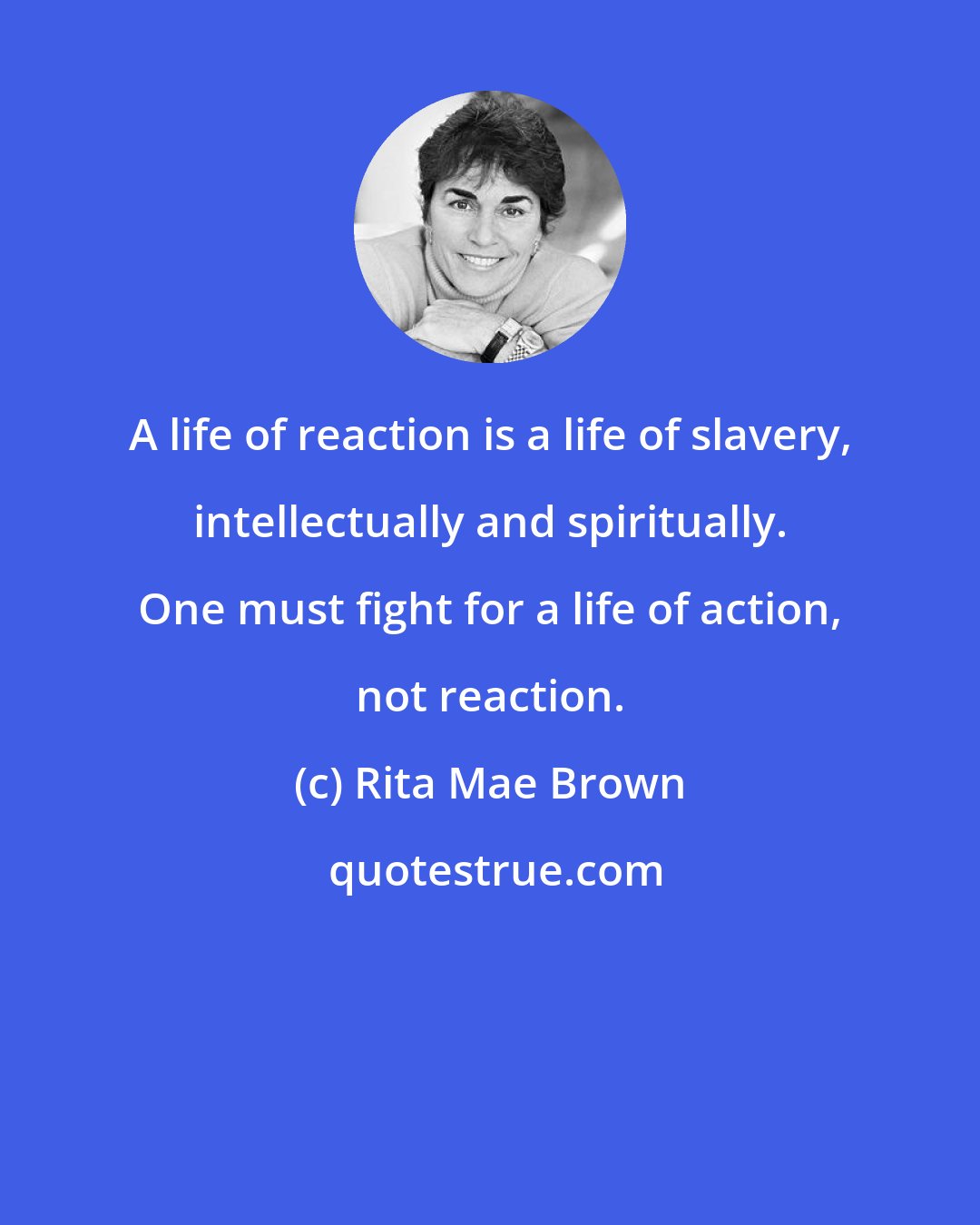 Rita Mae Brown: A life of reaction is a life of slavery, intellectually and spiritually. One must fight for a life of action, not reaction.