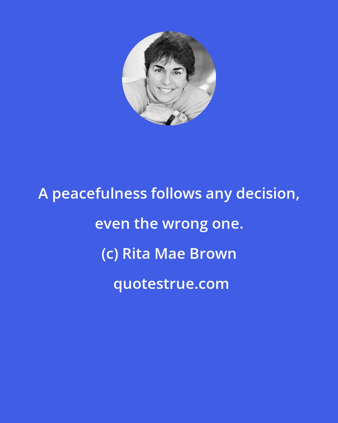 Rita Mae Brown: A peacefulness follows any decision, even the wrong one.