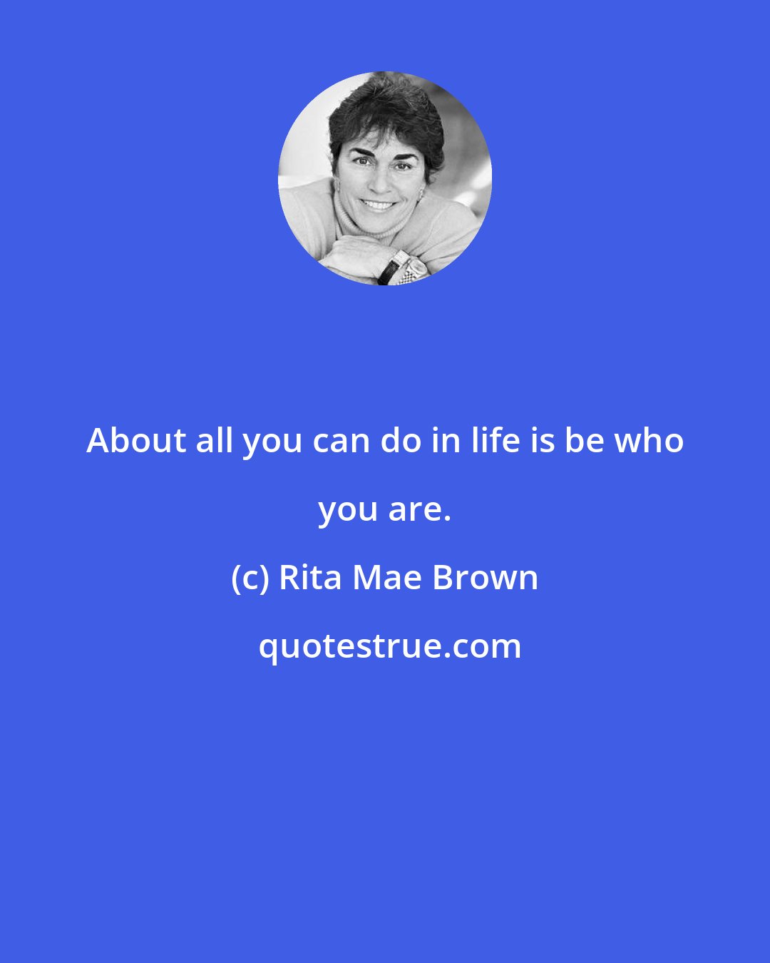 Rita Mae Brown: About all you can do in life is be who you are.