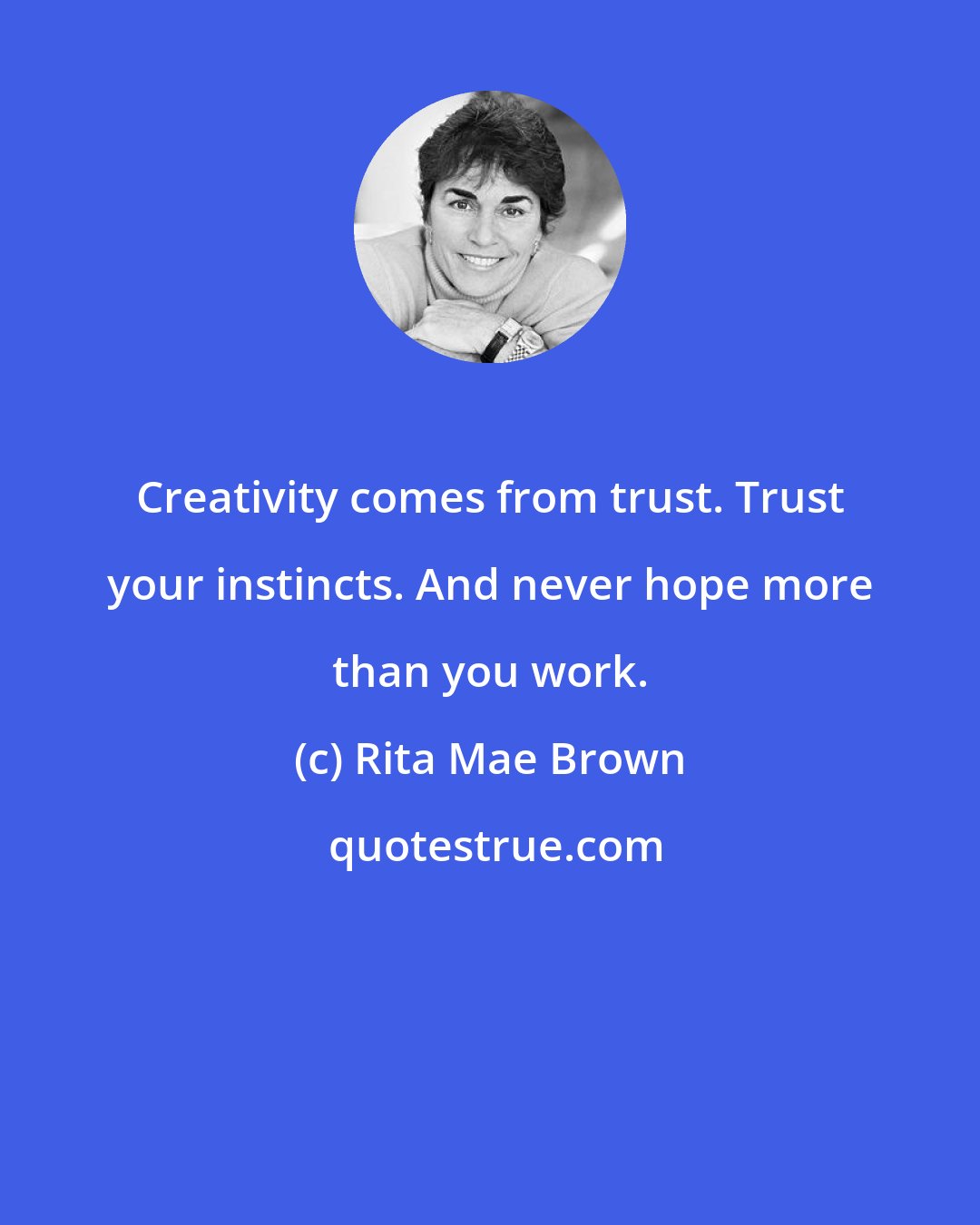 Rita Mae Brown: Creativity comes from trust. Trust your instincts. And never hope more than you work.