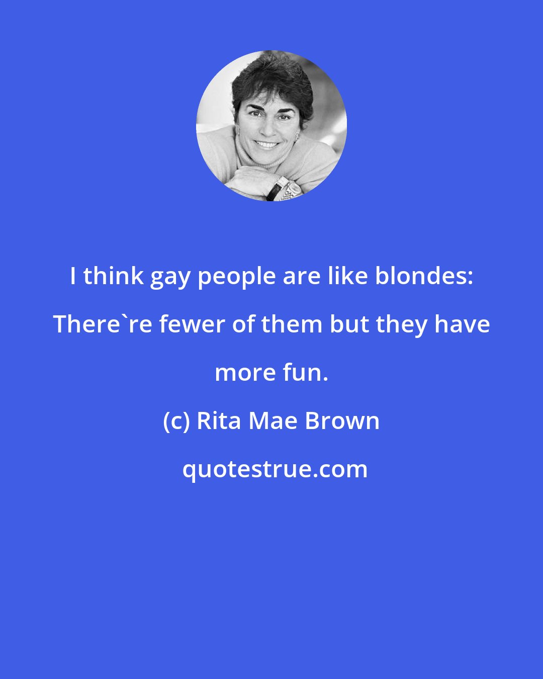 Rita Mae Brown: I think gay people are like blondes: There're fewer of them but they have more fun.