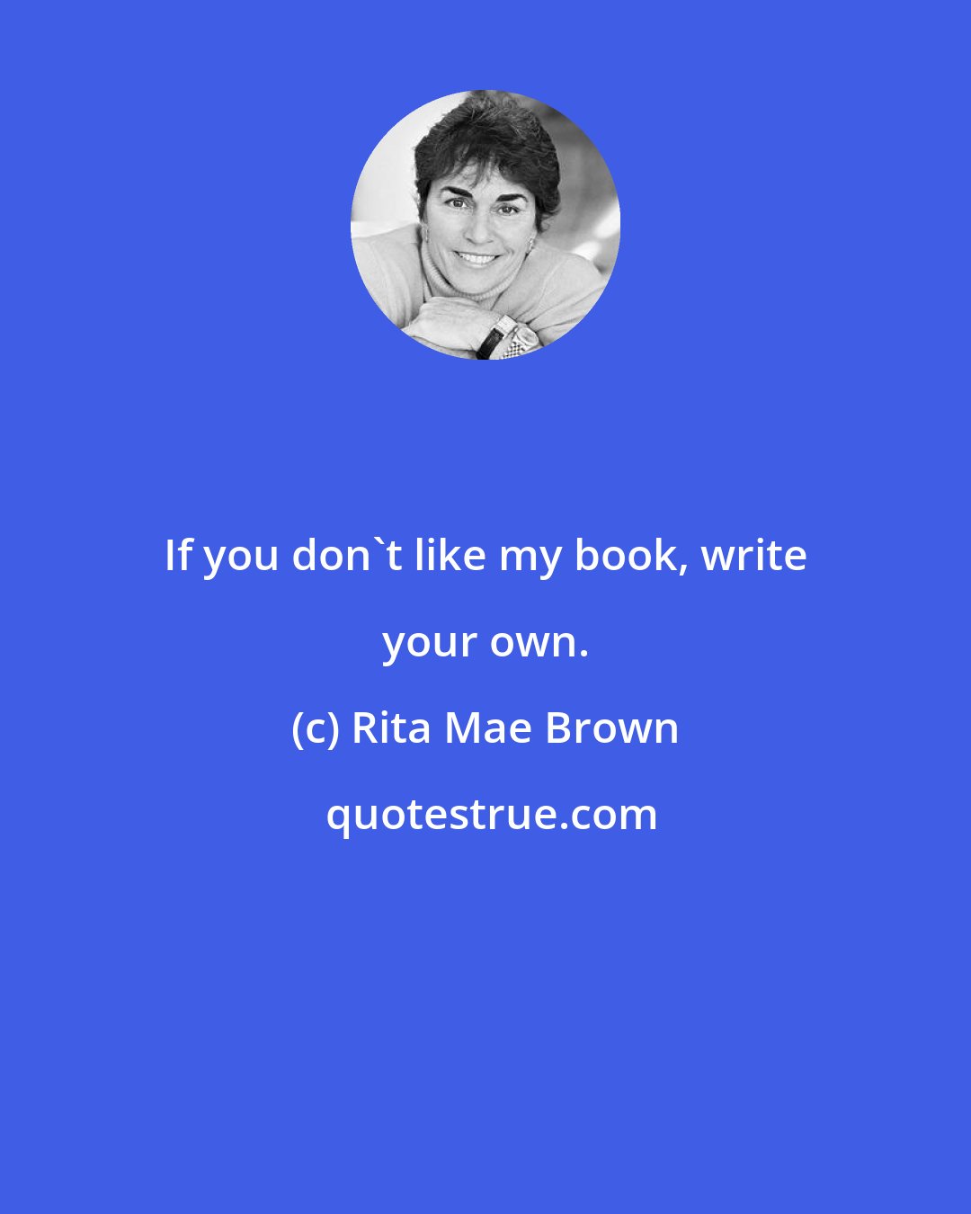 Rita Mae Brown: If you don't like my book, write your own.