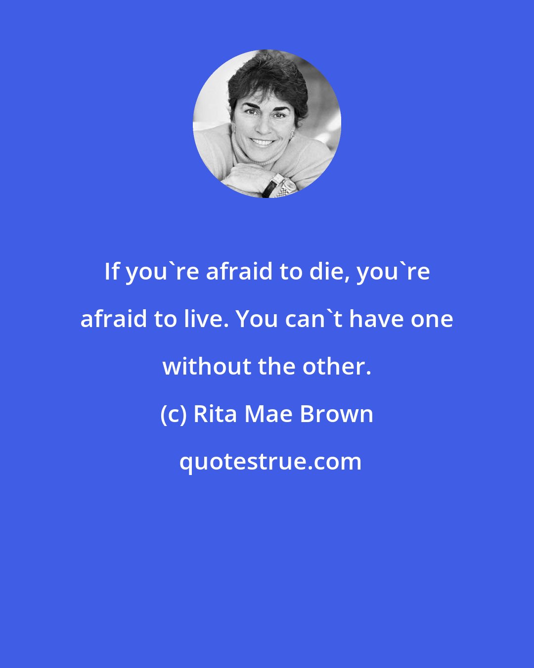 Rita Mae Brown: If you're afraid to die, you're afraid to live. You can't have one without the other.