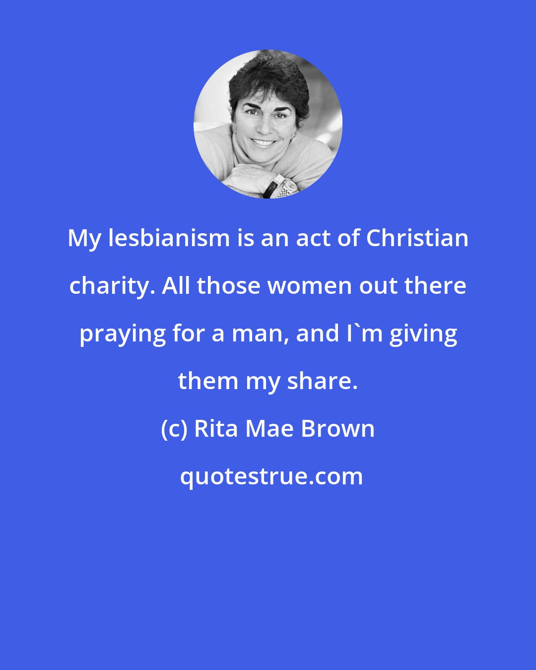 Rita Mae Brown: My lesbianism is an act of Christian charity. All those women out there praying for a man, and I'm giving them my share.