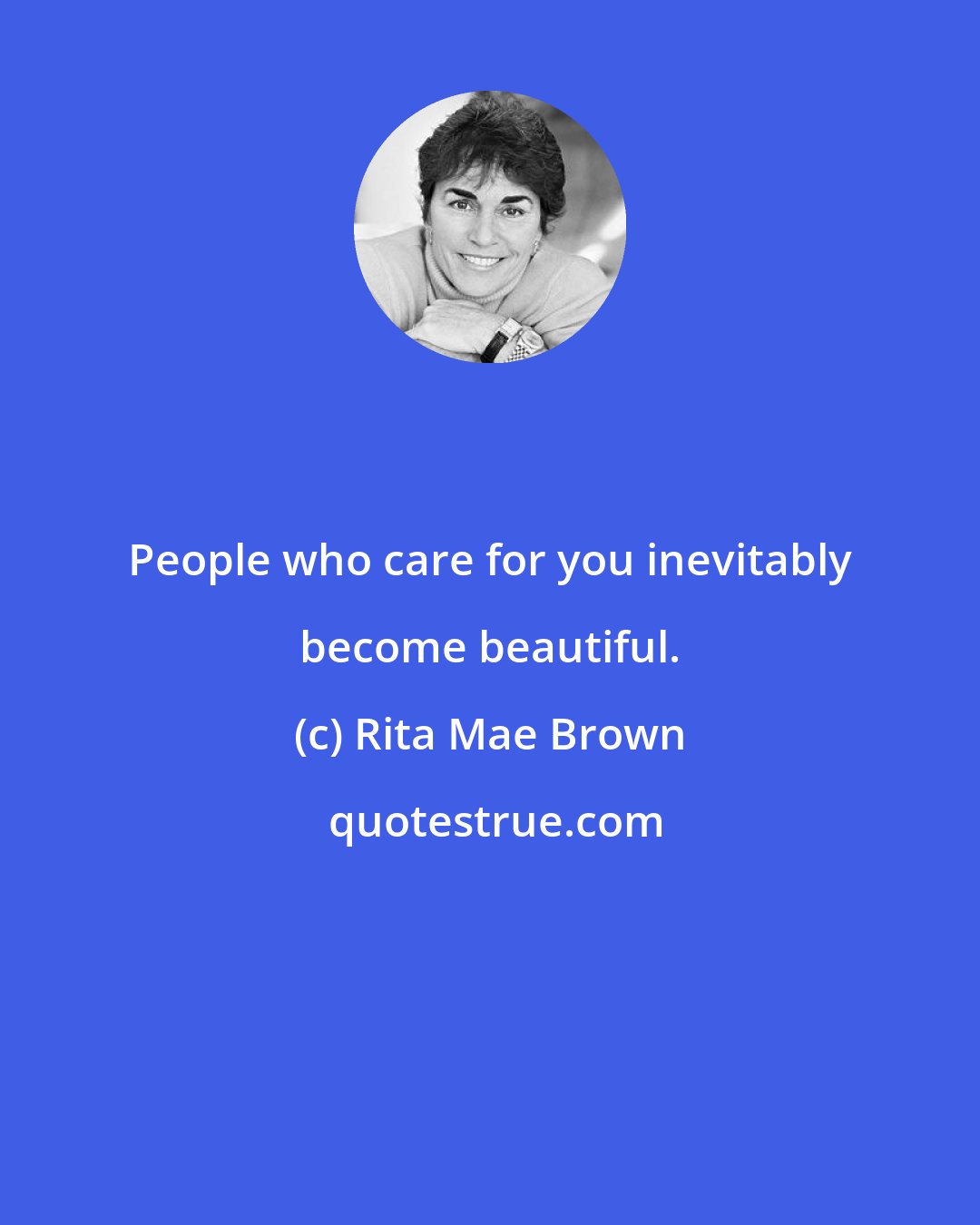 Rita Mae Brown: People who care for you inevitably become beautiful.