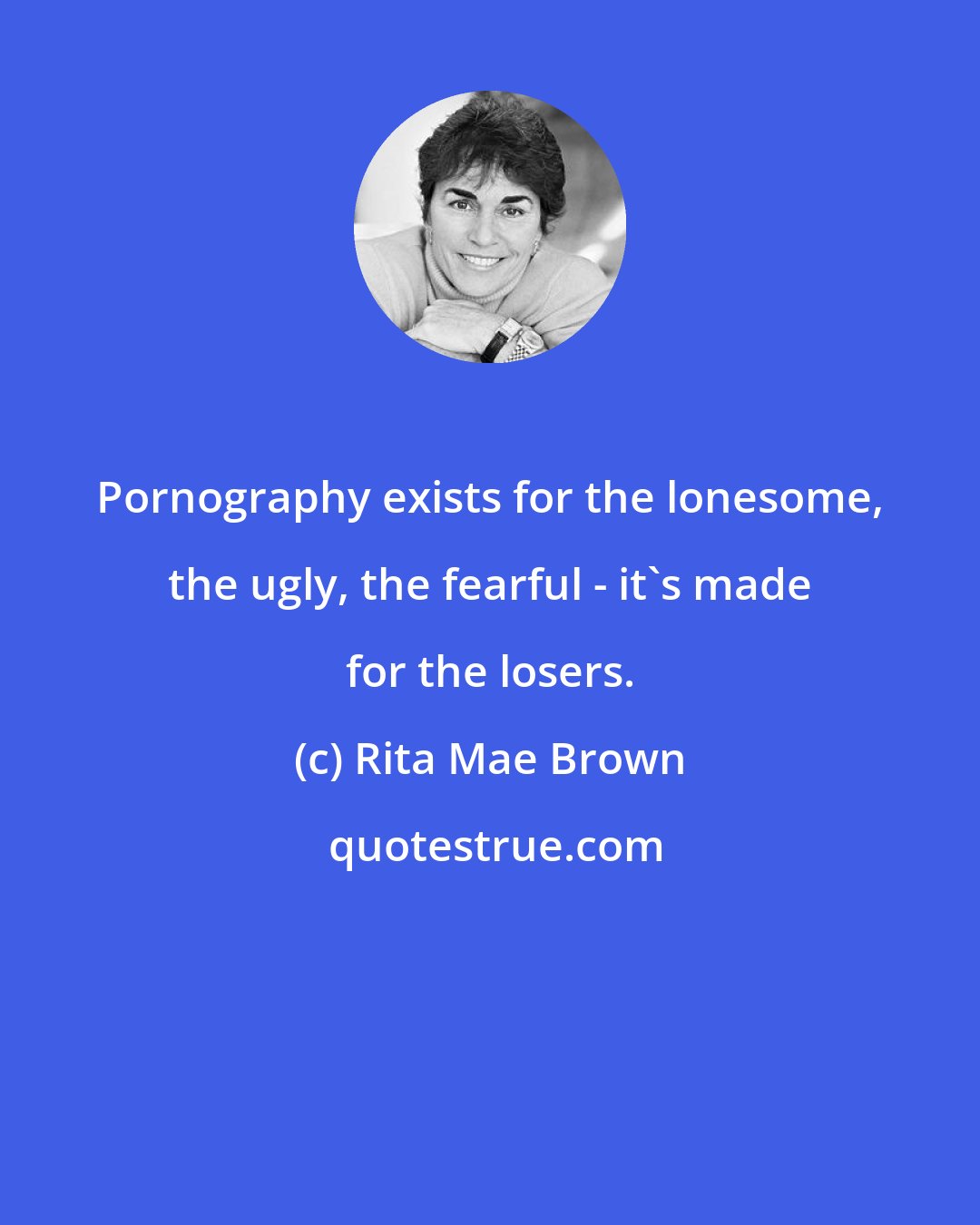 Rita Mae Brown: Pornography exists for the lonesome, the ugly, the fearful - it's made for the losers.