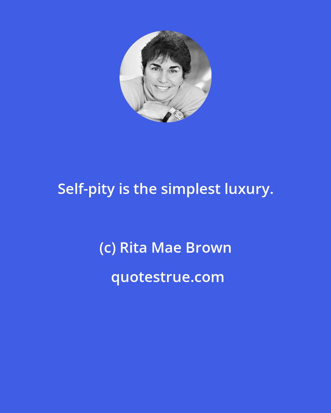 Rita Mae Brown: Self-pity is the simplest luxury.