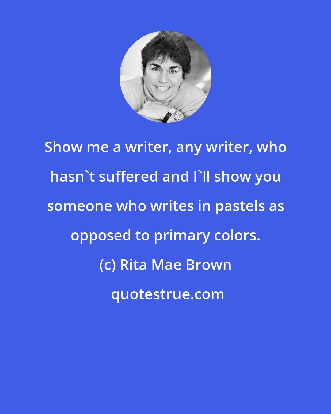 Rita Mae Brown: Show me a writer, any writer, who hasn't suffered and I'll show you someone who writes in pastels as opposed to primary colors.