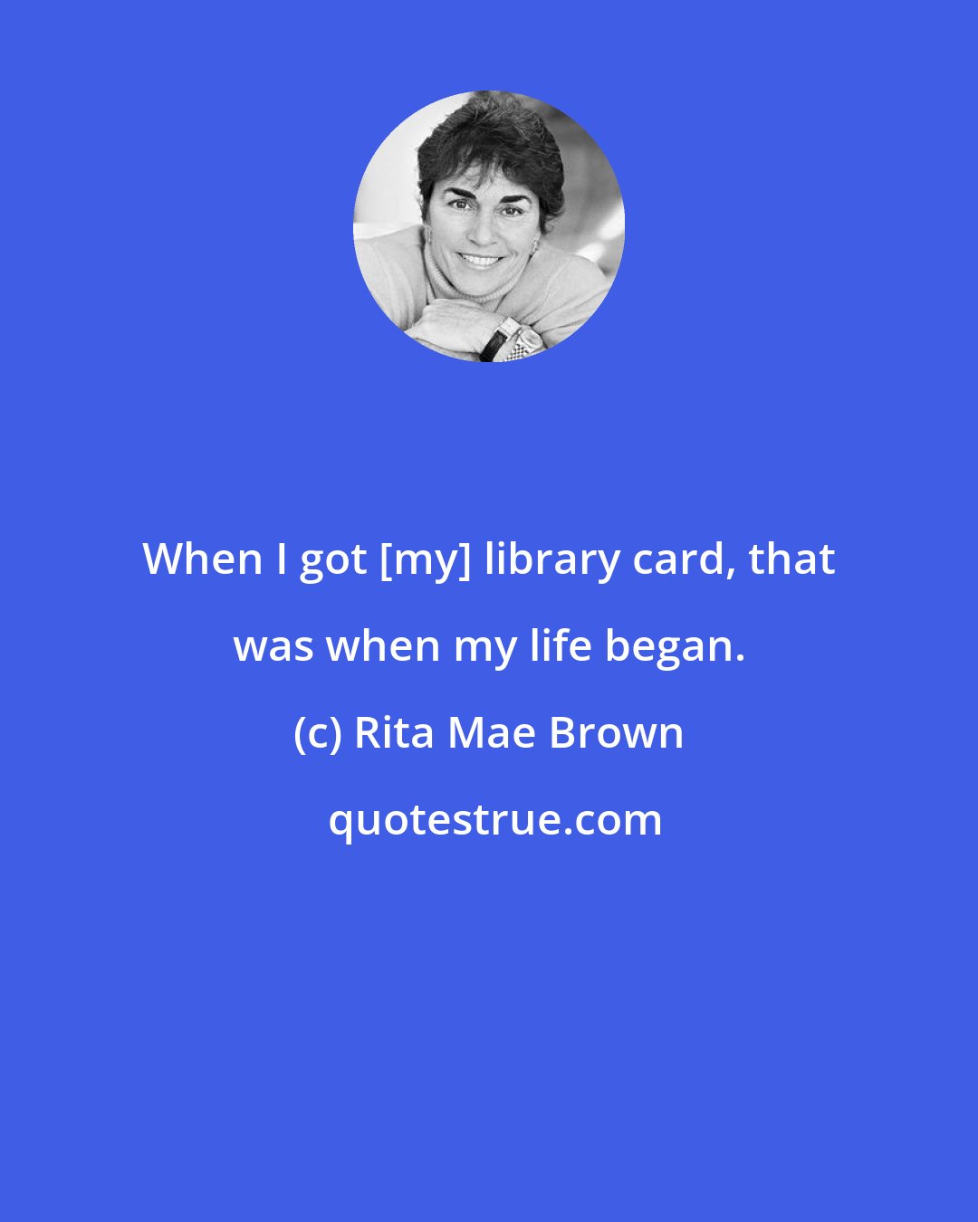 Rita Mae Brown: When I got [my] library card, that was when my life began.