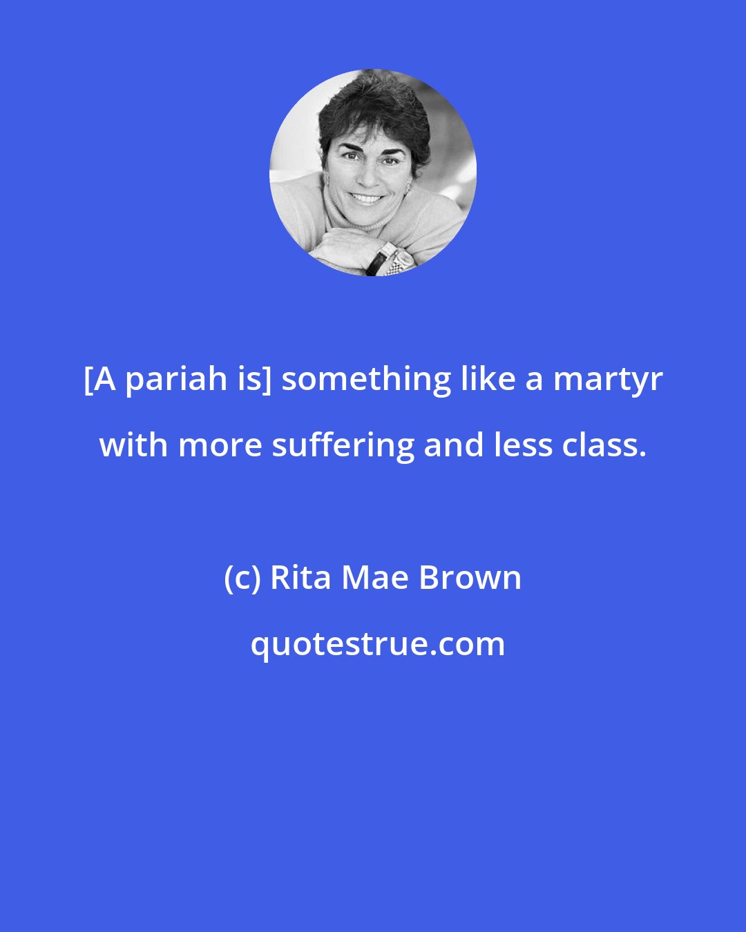 Rita Mae Brown: [A pariah is] something like a martyr with more suffering and less class.