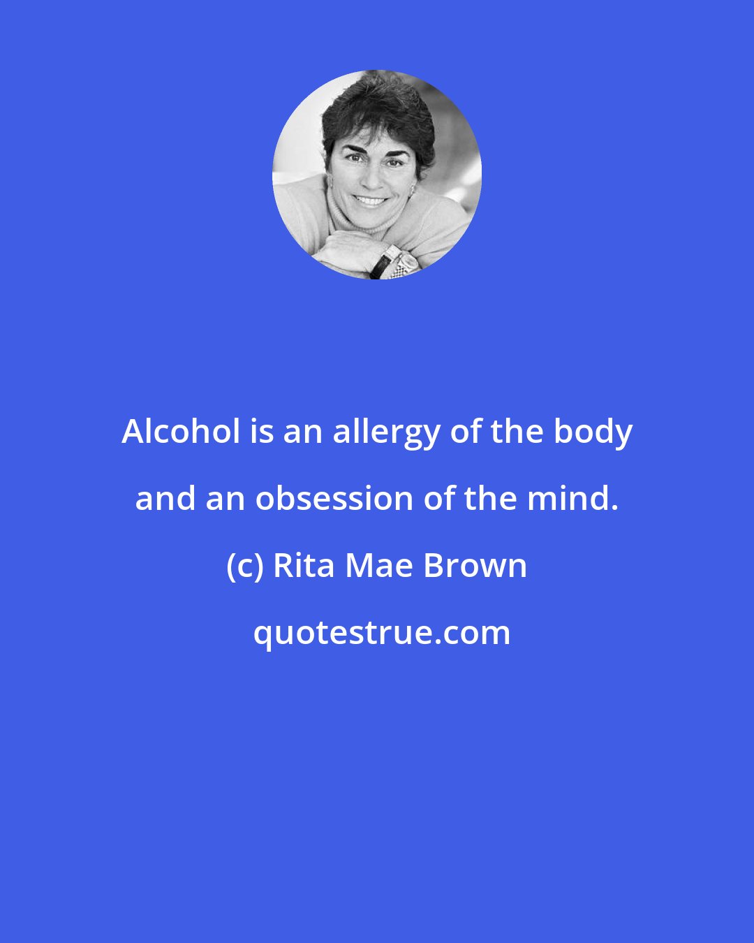 Rita Mae Brown: Alcohol is an allergy of the body and an obsession of the mind.