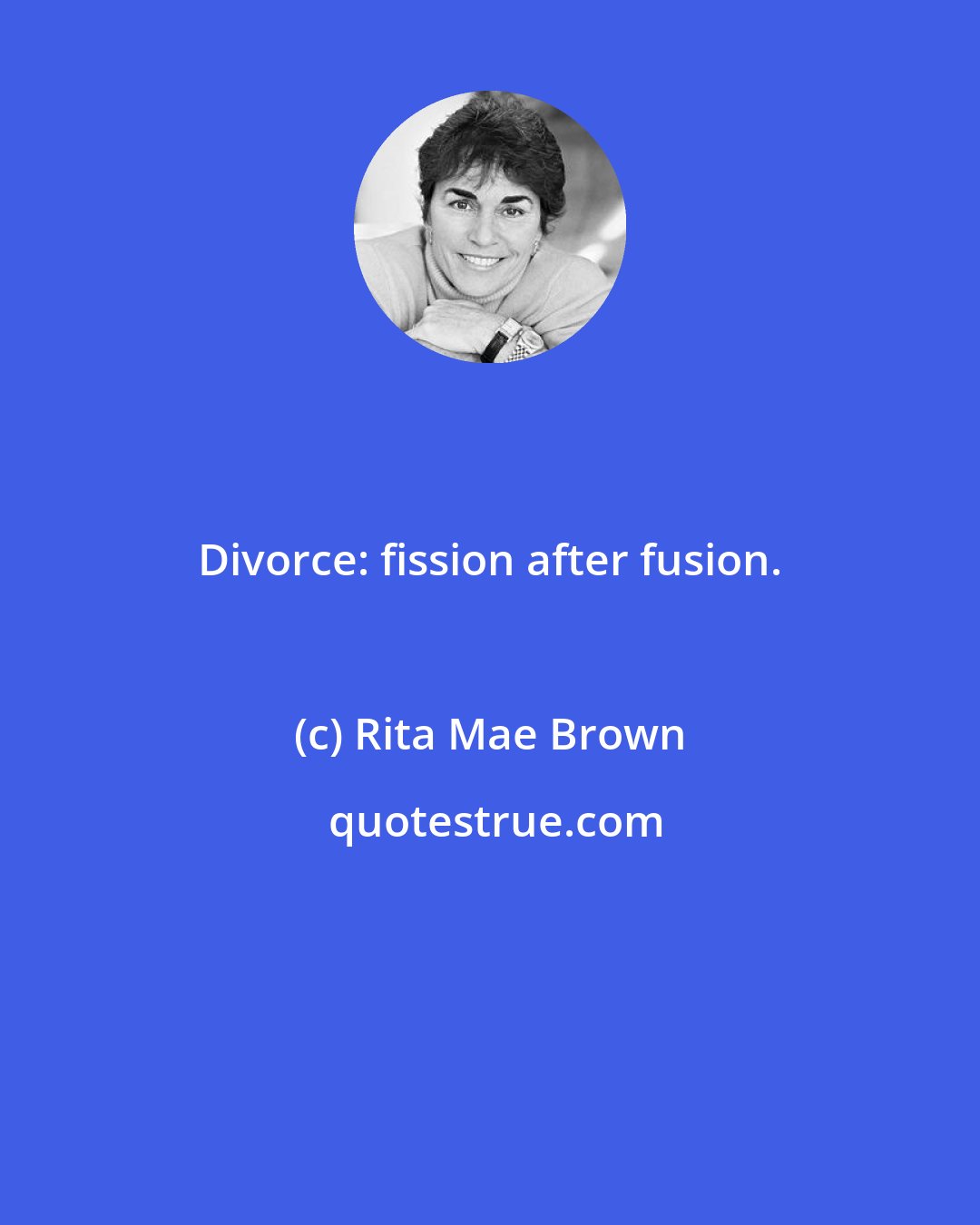 Rita Mae Brown: Divorce: fission after fusion.