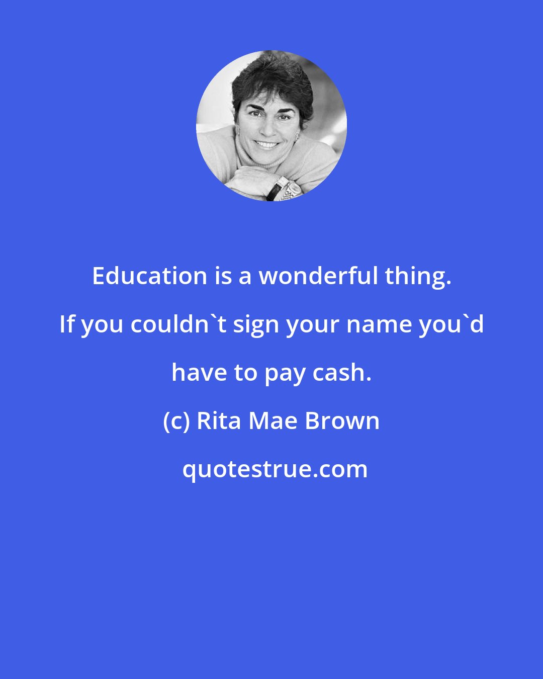 Rita Mae Brown: Education is a wonderful thing. If you couldn't sign your name you'd have to pay cash.