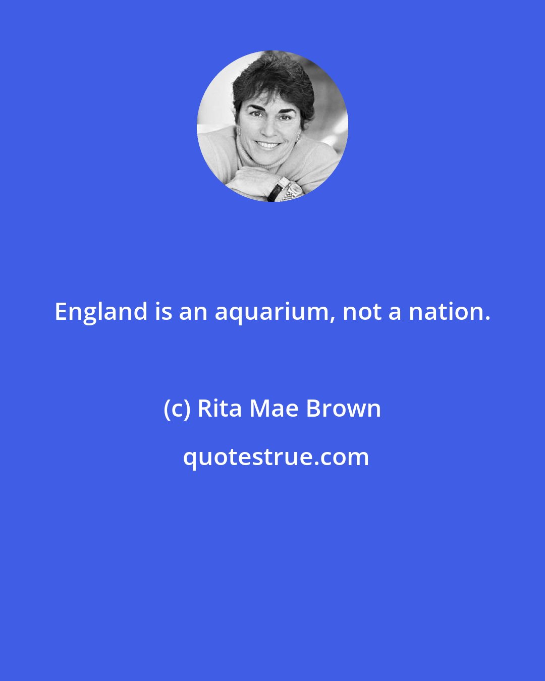 Rita Mae Brown: England is an aquarium, not a nation.