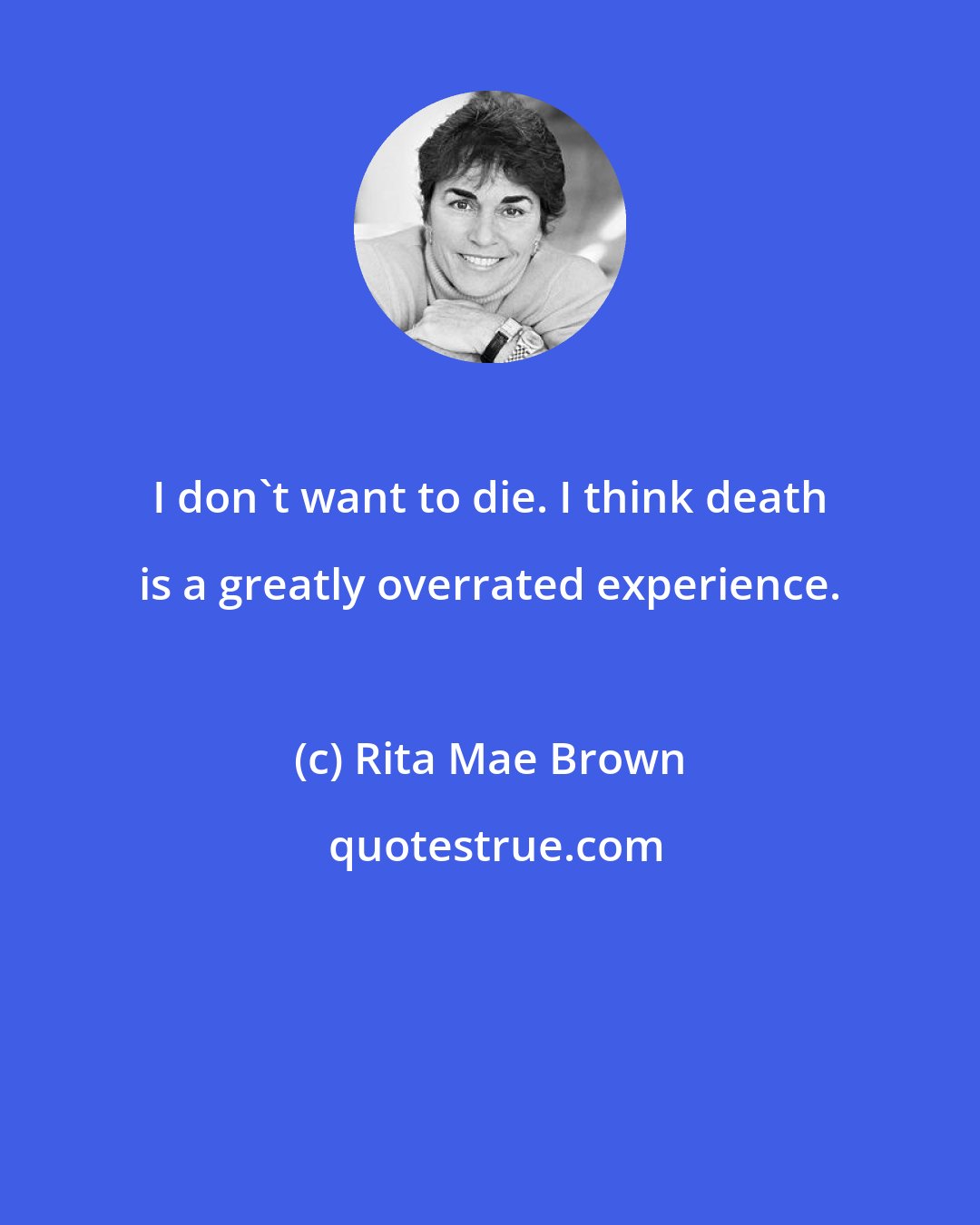 Rita Mae Brown: I don't want to die. I think death is a greatly overrated experience.