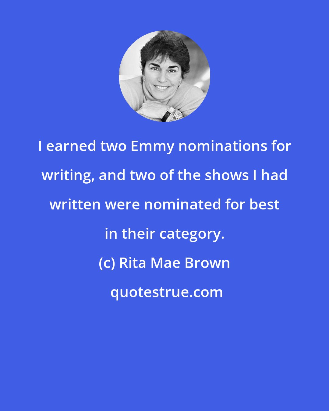 Rita Mae Brown: I earned two Emmy nominations for writing, and two of the shows I had written were nominated for best in their category.