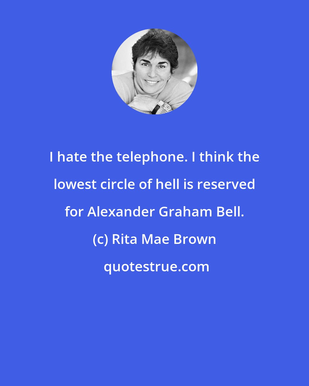 Rita Mae Brown: I hate the telephone. I think the lowest circle of hell is reserved for Alexander Graham Bell.