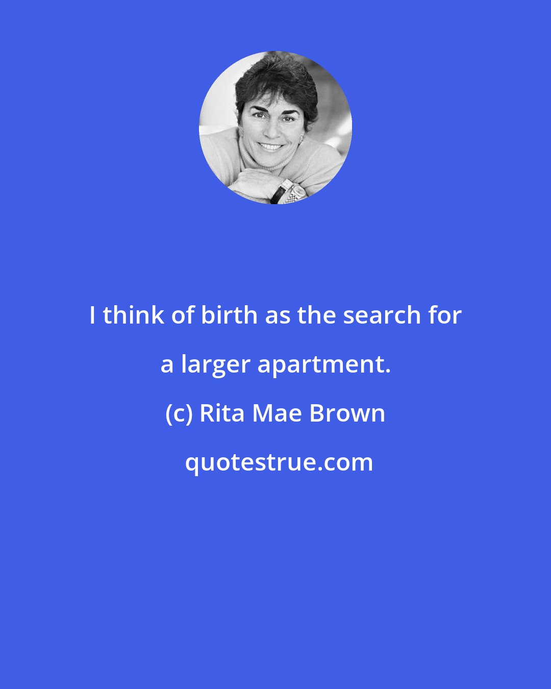 Rita Mae Brown: I think of birth as the search for a larger apartment.