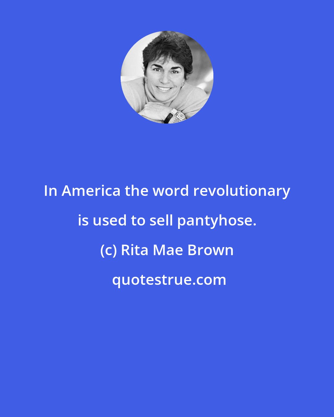 Rita Mae Brown: In America the word revolutionary is used to sell pantyhose.