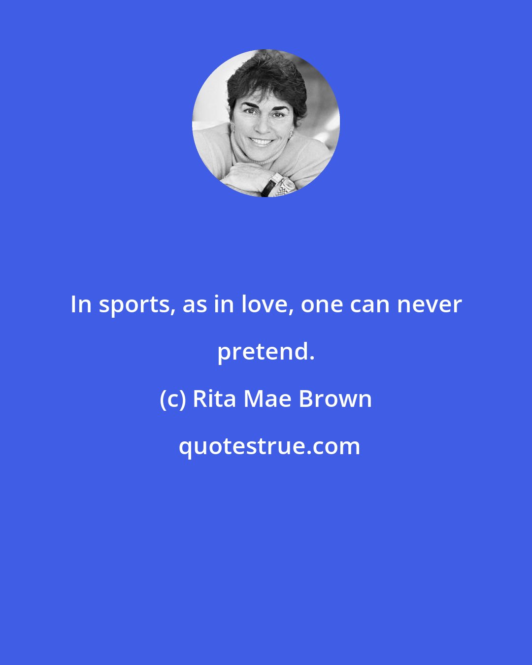 Rita Mae Brown: In sports, as in love, one can never pretend.