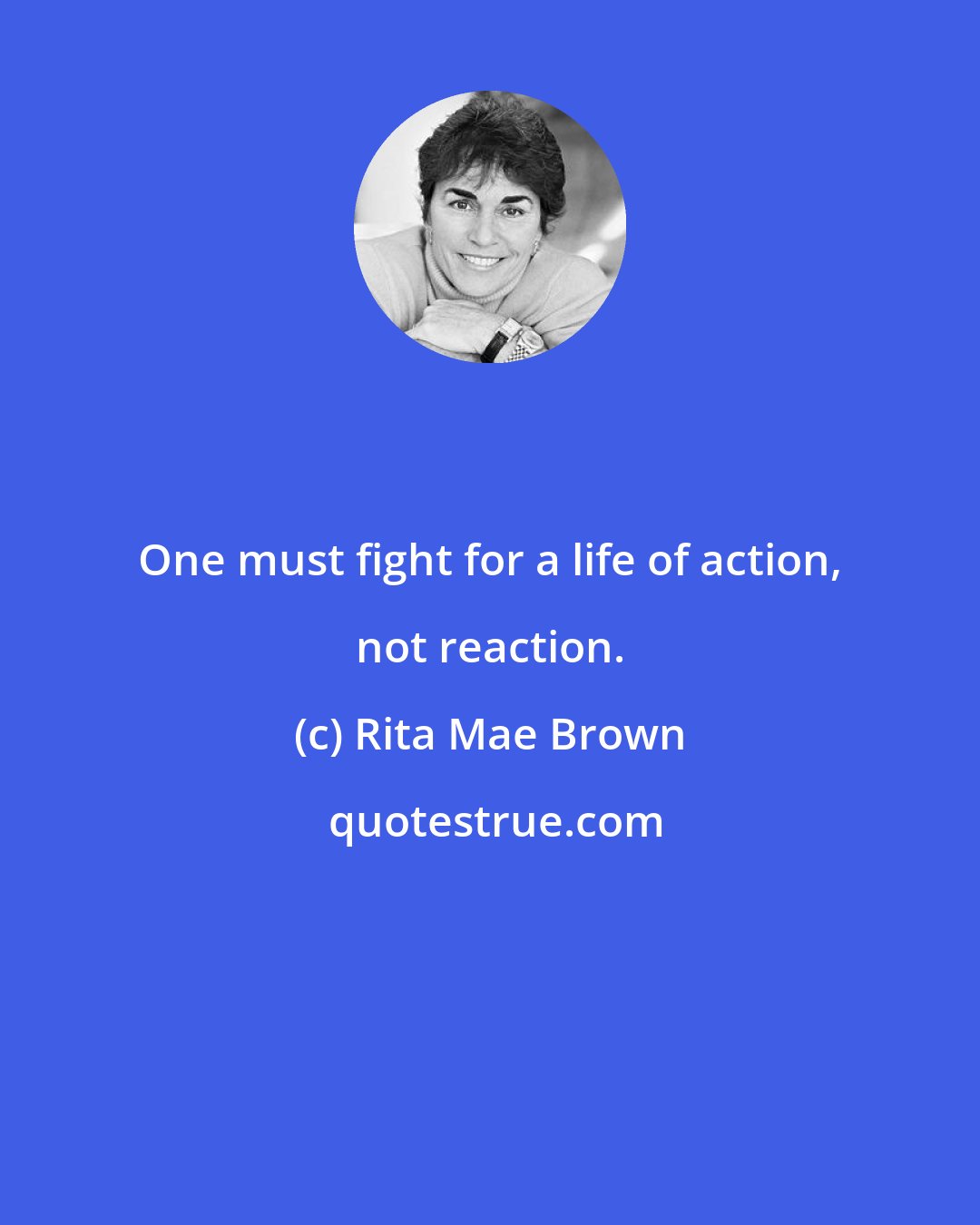 Rita Mae Brown: One must fight for a life of action, not reaction.