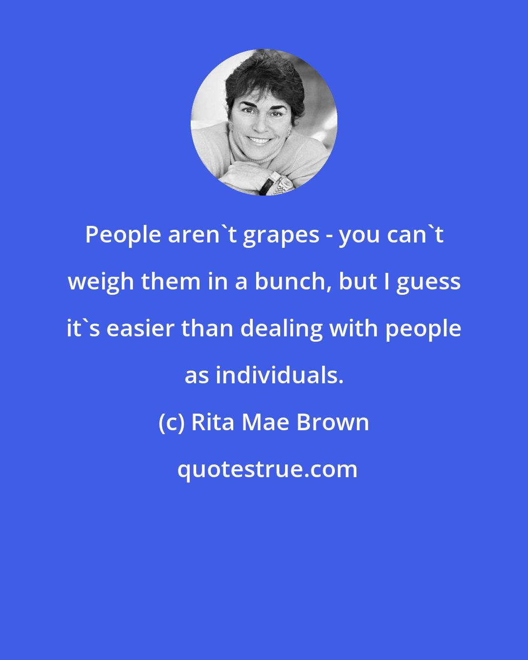 Rita Mae Brown: People aren't grapes - you can't weigh them in a bunch, but I guess it's easier than dealing with people as individuals.