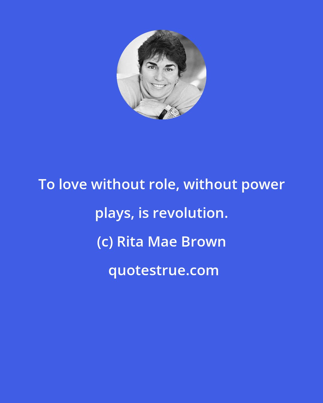 Rita Mae Brown: To love without role, without power plays, is revolution.