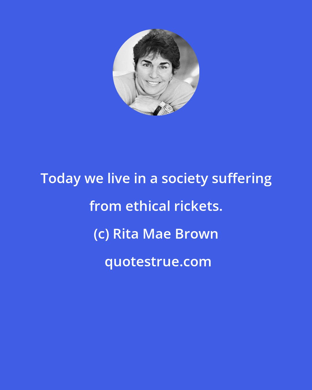 Rita Mae Brown: Today we live in a society suffering from ethical rickets.