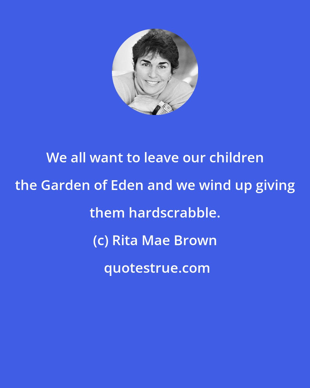 Rita Mae Brown: We all want to leave our children the Garden of Eden and we wind up giving them hardscrabble.