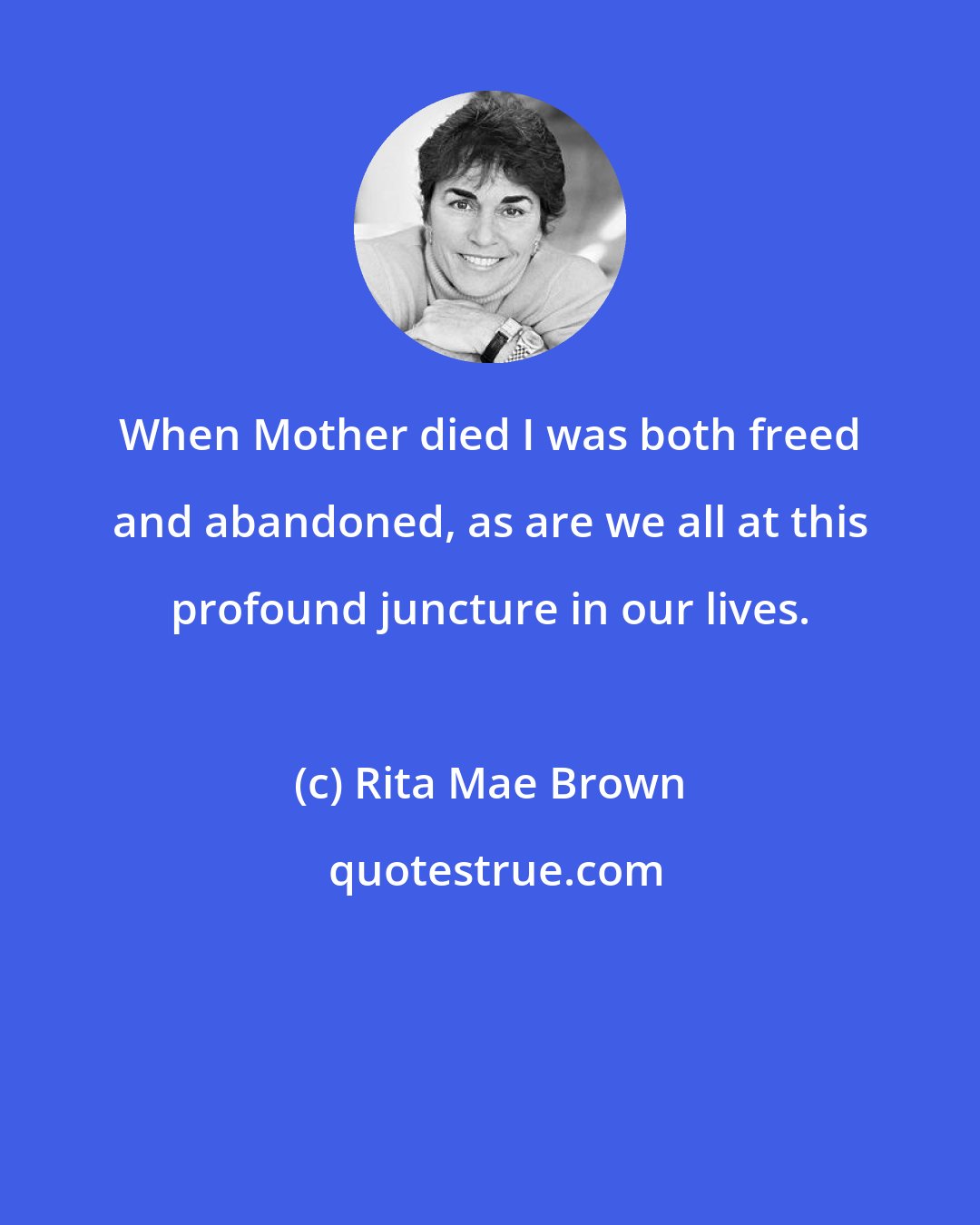 Rita Mae Brown: When Mother died I was both freed and abandoned, as are we all at this profound juncture in our lives.